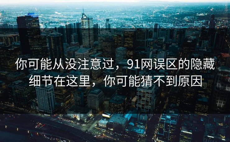 你可能从没注意过，91网误区的隐藏细节在这里，你可能猜不到原因