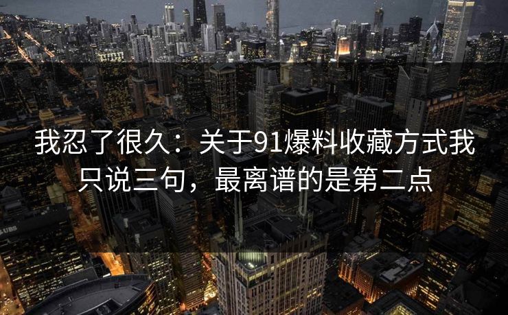 我忍了很久：关于91爆料收藏方式我只说三句，最离谱的是第二点