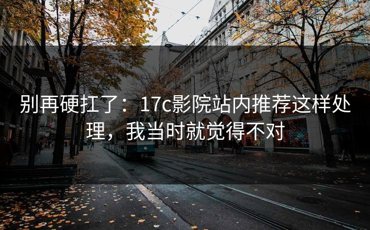 别再硬扛了：17c影院站内推荐这样处理，我当时就觉得不对