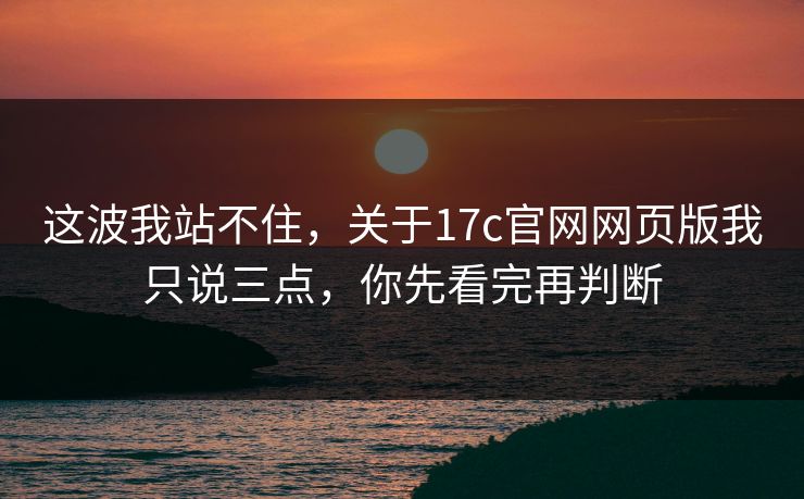 这波我站不住，关于17c官网网页版我只说三点，你先看完再判断