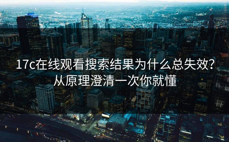 17c在线观看搜索结果为什么总失效？从原理澄清一次你就懂