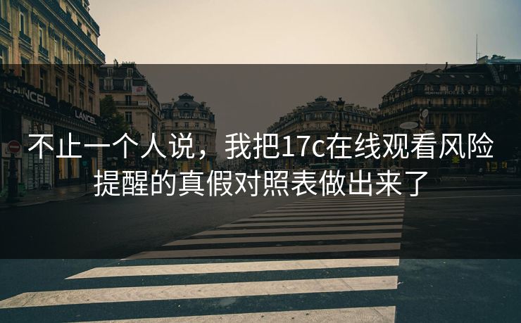 不止一个人说，我把17c在线观看风险提醒的真假对照表做出来了
