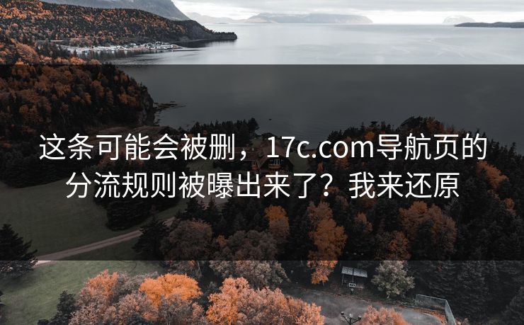 这条可能会被删，17c.com导航页的分流规则被曝出来了？我来还原