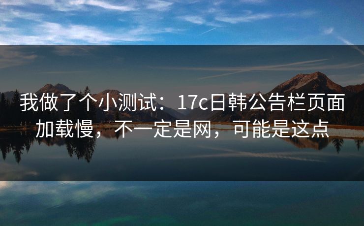 我做了个小测试：17c日韩公告栏页面加载慢，不一定是网，可能是这点
