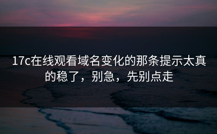 17c在线观看域名变化的那条提示太真的稳了，别急，先别点走
