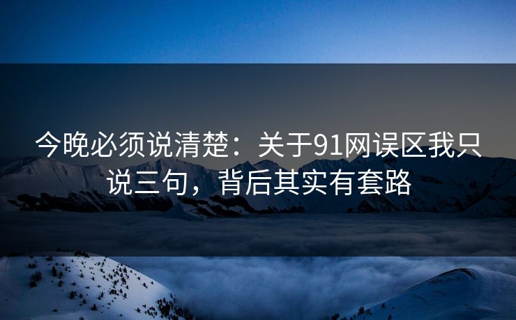 今晚必须说清楚:关于91网误区我只说三句,背后其实有套路 今晚必须说清楚:关于91网误区我只说三句,背后其实有套路