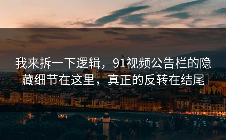 我来拆一下逻辑,91视频公告栏的隐藏细节在这里,真正的反转在结尾 我来拆一下逻辑,91视频公告栏的隐藏细节在这里,真正的反转在结尾
