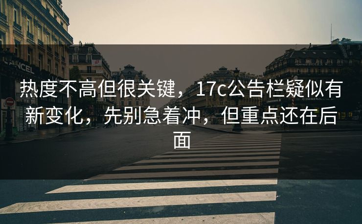 热度不高但很关键，17c公告栏疑似有新变化，先别急着冲，但重点还在后面