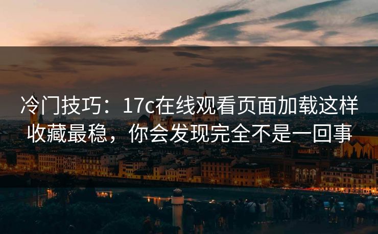 冷门技巧：17c在线观看页面加载这样收藏最稳，你会发现完全不是一回事