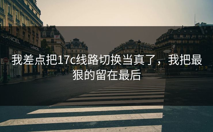 我差点把17c线路切换当真了，我把最狠的留在最后