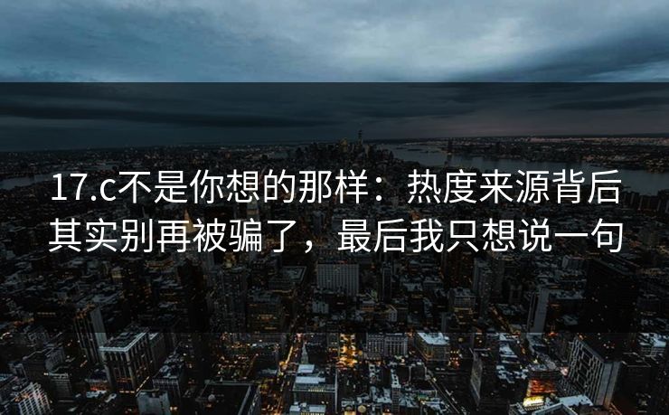 17.c不是你想的那样：热度来源背后其实别再被骗了，最后我只想说一句