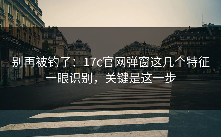 别再被钓了：17c官网弹窗这几个特征一眼识别，关键是这一步