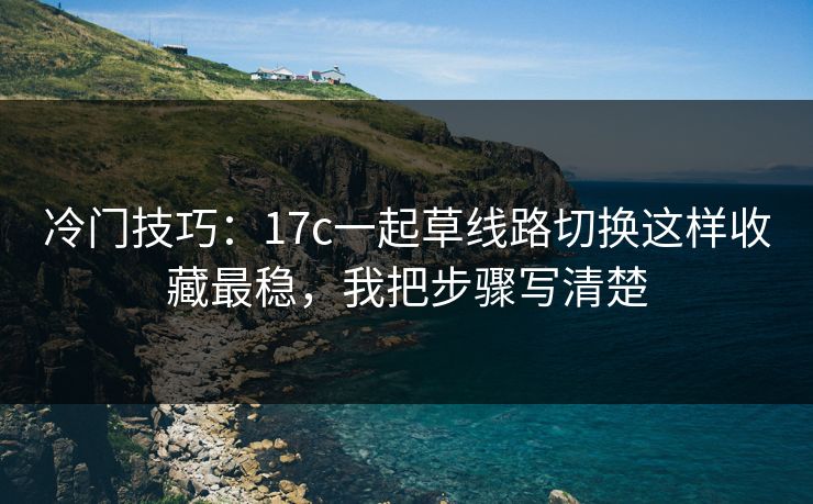 冷门技巧：17c一起草线路切换这样收藏最稳，我把步骤写清楚