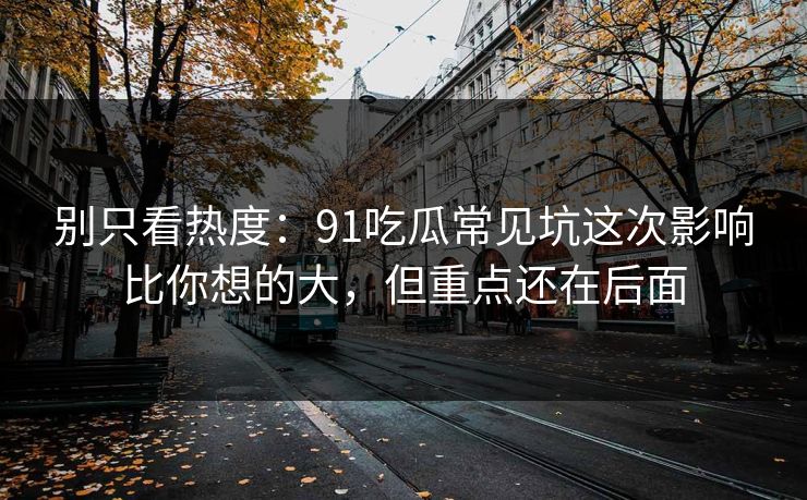 别只看热度：91吃瓜常见坑这次影响比你想的大，但重点还在后面