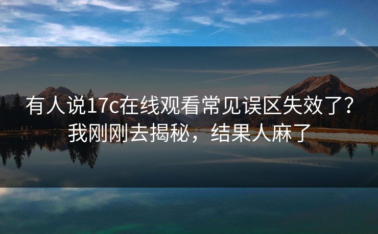 有人说17c在线观看常见误区失效了?我刚刚去揭秘,结果人麻了 有人说17c在线观看常见误区失效了?我刚刚去揭秘,结果人麻了