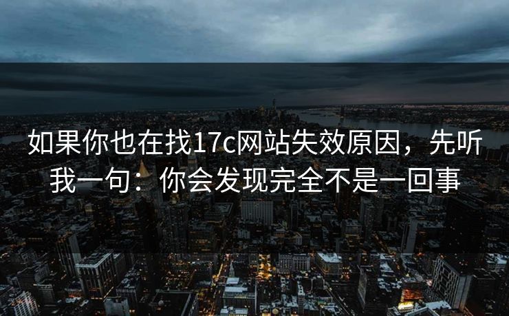 如果你也在找17c网站失效原因,先听我一句:你会发现完全不是一回事 如果你也在找17c网站失效原因,先听我一句:你会发现完全不是一回事