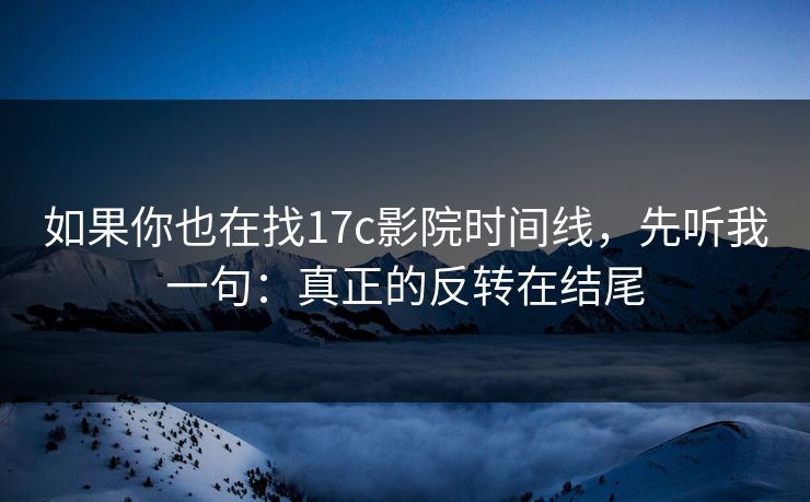 如果你也在找17c影院时间线，先听我一句：真正的反转在结尾