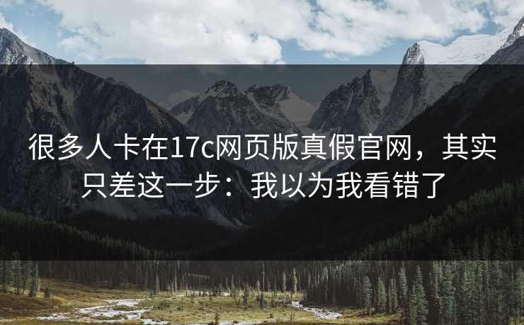 很多人卡在17c网页版真假官网，其实只差这一步：我以为我看错了