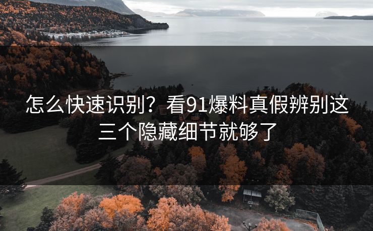 怎么快速识别？看91爆料真假辨别这三个隐藏细节就够了