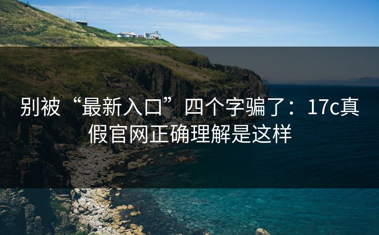 别被“最新入口”四个字骗了：17c真假官网正确理解是这样