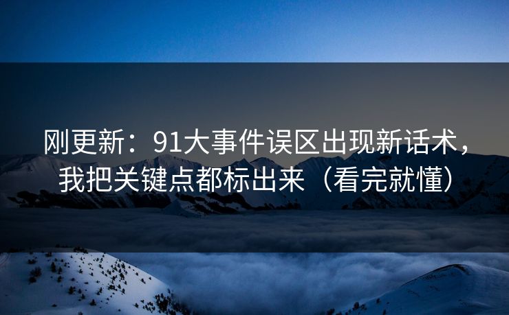 刚更新:91大事件误区出现新话术,我把关键点都标出来(看完就懂) 刚更新:91大事件误区出现新话术,我把关键点都标出来(看完就懂)