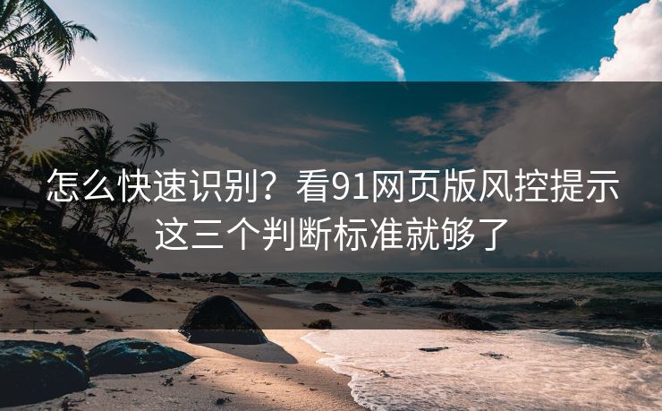 怎么快速识别？看91网页版风控提示这三个判断标准就够了