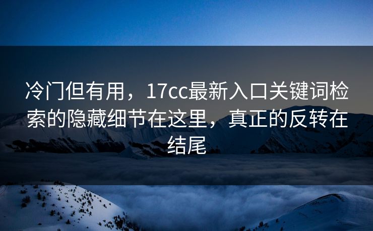 冷门但有用，17cc最新入口关键词检索的隐藏细节在这里，真正的反转在结尾