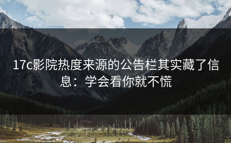 17c影院热度来源的公告栏其实藏了信息：学会看你就不慌