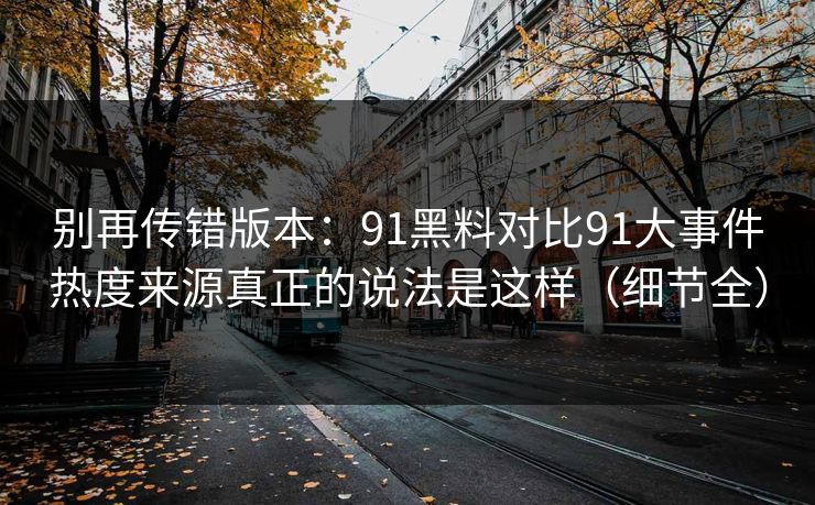 别再传错版本：91黑料对比91大事件热度来源真正的说法是这样（细节全）