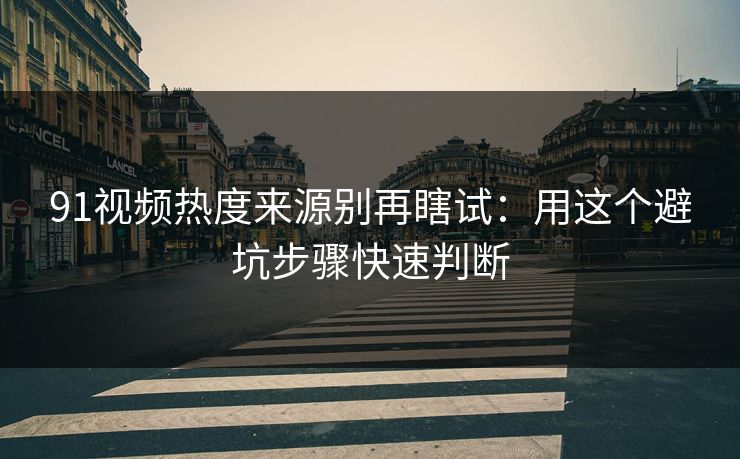 91视频热度来源别再瞎试：用这个避坑步骤快速判断
