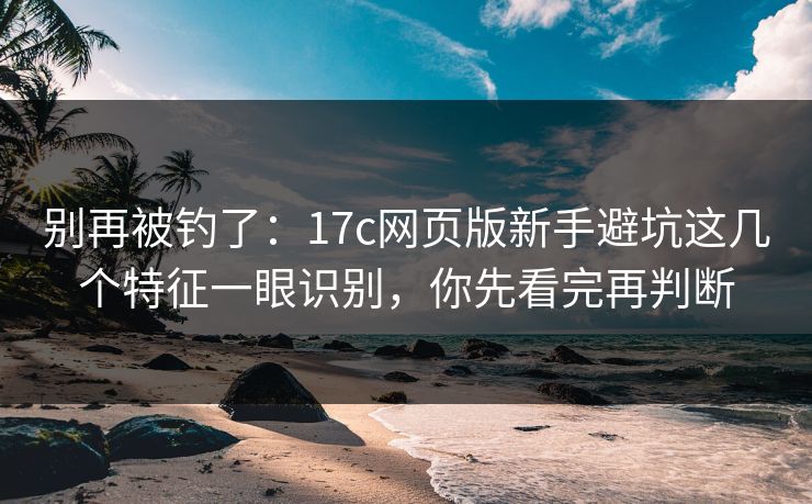 别再被钓了：17c网页版新手避坑这几个特征一眼识别，你先看完再判断