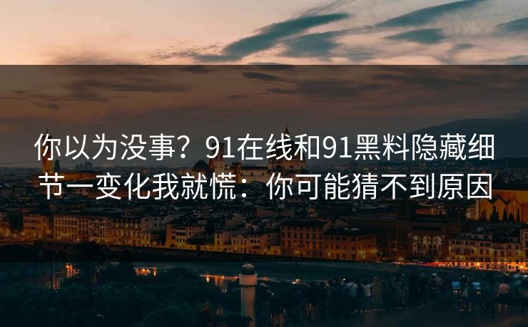 你以为没事？91在线和91黑料隐藏细节一变化我就慌：你可能猜不到原因