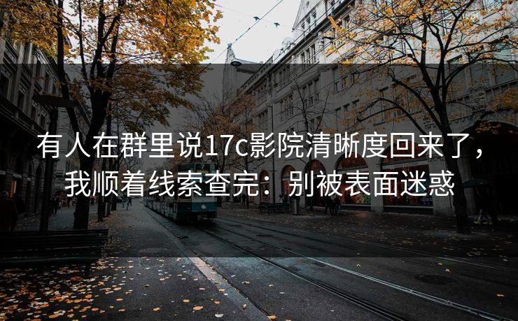 有人在群里说17c影院清晰度回来了,我顺着线索查完:别被表面迷惑 有人在群里说17c影院清晰度回来了,我顺着线索查完:别被表面迷惑