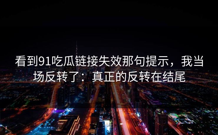 看到91吃瓜链接失效那句提示，我当场反转了：真正的反转在结尾