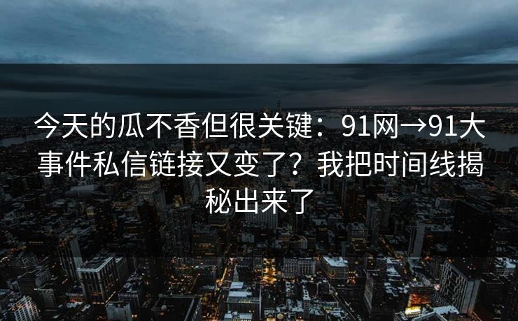今天的瓜不香但很关键：91网→91大事件私信链接又变了？我把时间线揭秘出来了