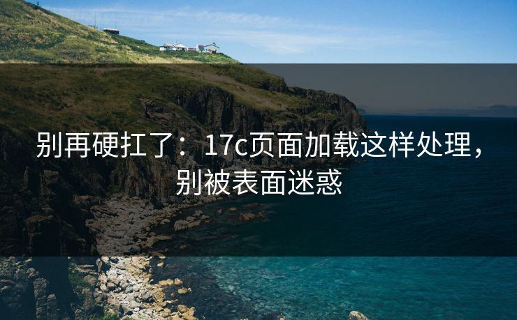 别再硬扛了：17c页面加载这样处理，别被表面迷惑