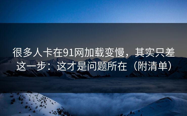 很多人卡在91网加载变慢，其实只差这一步：这才是问题所在（附清单）