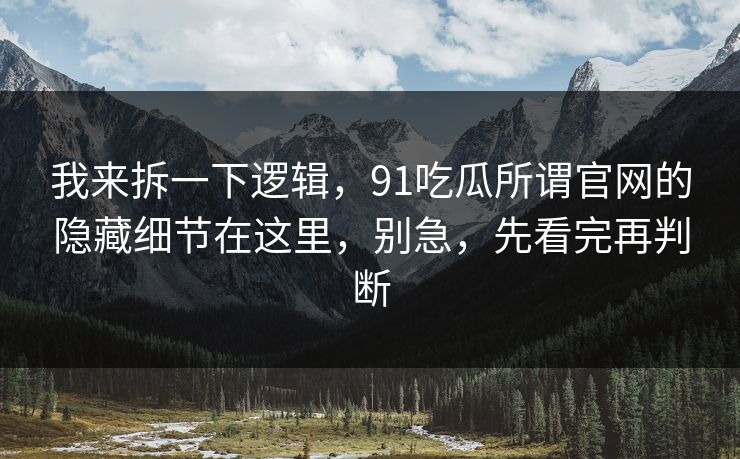 我来拆一下逻辑，91吃瓜所谓官网的隐藏细节在这里，别急，先看完再判断