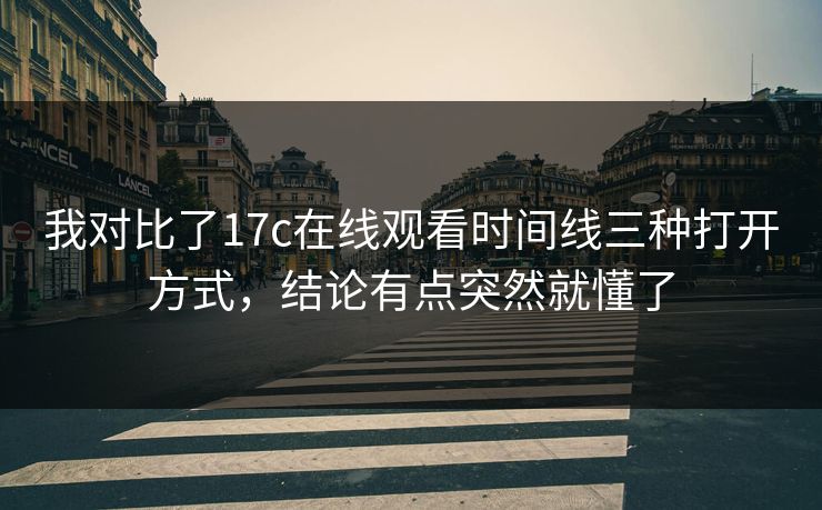 我对比了17c在线观看时间线三种打开方式，结论有点突然就懂了
