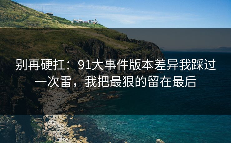 别再硬扛：91大事件版本差异我踩过一次雷，我把最狠的留在最后