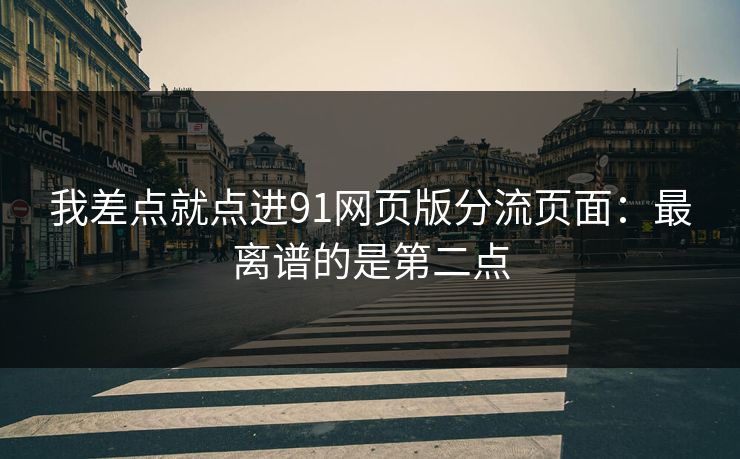 我差点就点进91网页版分流页面：最离谱的是第二点