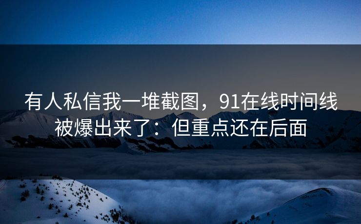 有人私信我一堆截图，91在线时间线被爆出来了：但重点还在后面