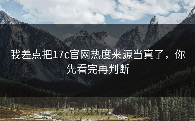 我差点把17c官网热度来源当真了，你先看完再判断