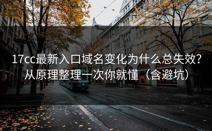17cc最新入口域名变化为什么总失效？从原理整理一次你就懂（含避坑）