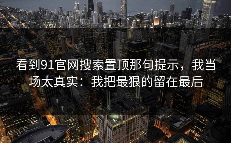 看到91官网搜索置顶那句提示，我当场太真实：我把最狠的留在最后