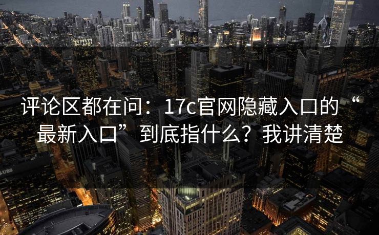 评论区都在问：17c官网隐藏入口的“最新入口”到底指什么？我讲清楚