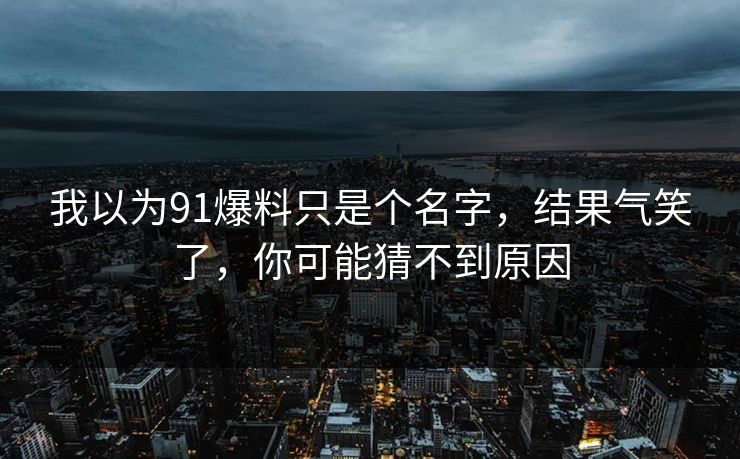 我以为91爆料只是个名字，结果气笑了，你可能猜不到原因