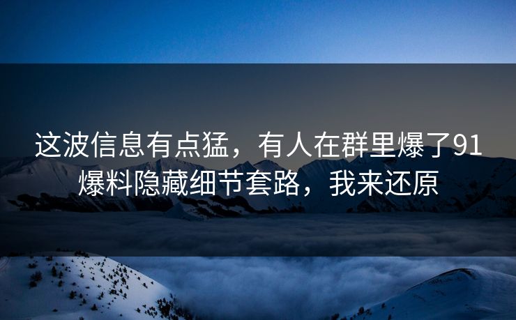 这波信息有点猛，有人在群里爆了91爆料隐藏细节套路，我来还原
