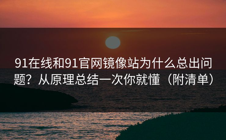 91在线和91官网镜像站为什么总出问题？从原理总结一次你就懂（附清单）