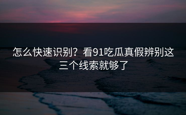 怎么快速识别？看91吃瓜真假辨别这三个线索就够了
